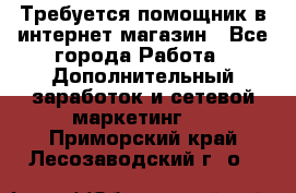 Требуется помощник в интернет-магазин - Все города Работа » Дополнительный заработок и сетевой маркетинг   . Приморский край,Лесозаводский г. о. 